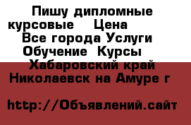 Пишу дипломные курсовые  › Цена ­ 2 000 - Все города Услуги » Обучение. Курсы   . Хабаровский край,Николаевск-на-Амуре г.